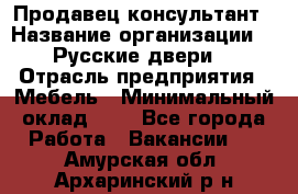 Продавец-консультант › Название организации ­ "Русские двери" › Отрасль предприятия ­ Мебель › Минимальный оклад ­ 1 - Все города Работа » Вакансии   . Амурская обл.,Архаринский р-н